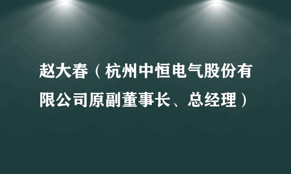 赵大春（杭州中恒电气股份有限公司原副董事长、总经理）