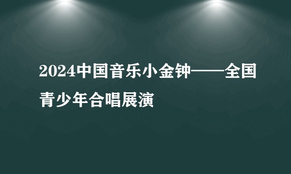 2024中国音乐小金钟——全国青少年合唱展演