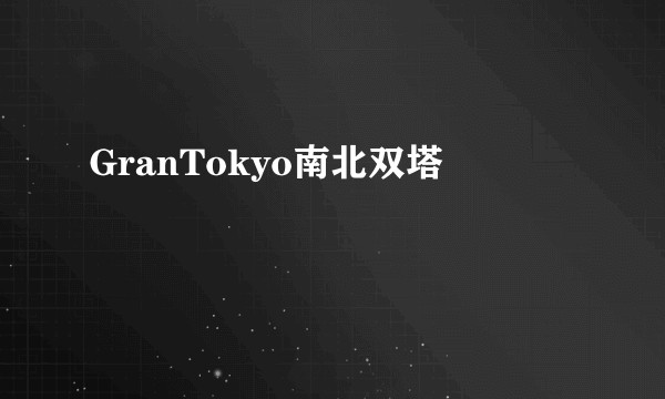 GranTokyo南北双塔