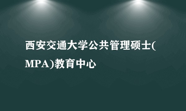 西安交通大学公共管理硕士(MPA)教育中心