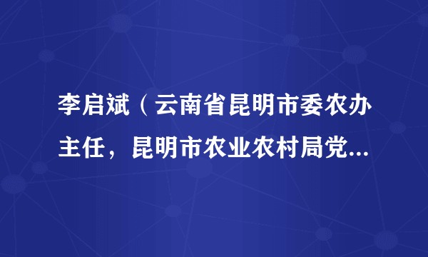 李启斌（云南省昆明市委农办主任，昆明市农业农村局党组书记、局长）