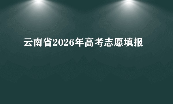 云南省2026年高考志愿填报