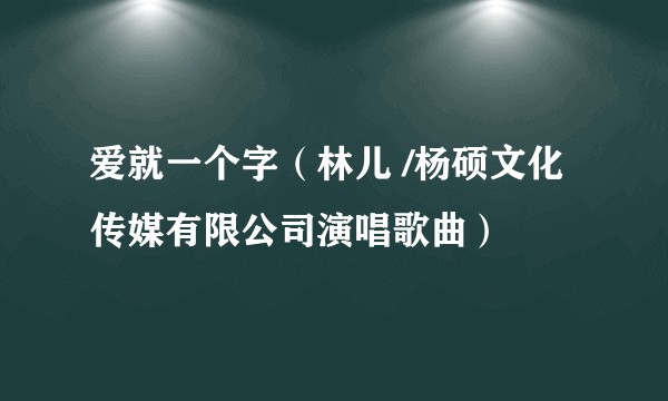爱就一个字（林儿 /杨硕文化传媒有限公司演唱歌曲）