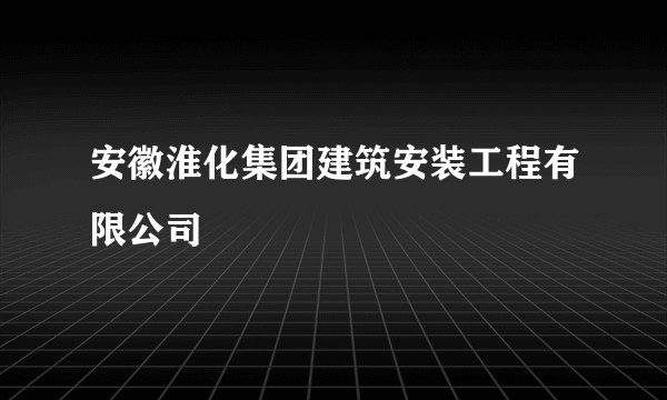 安徽淮化集团建筑安装工程有限公司