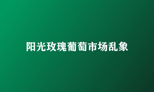 阳光玫瑰葡萄市场乱象