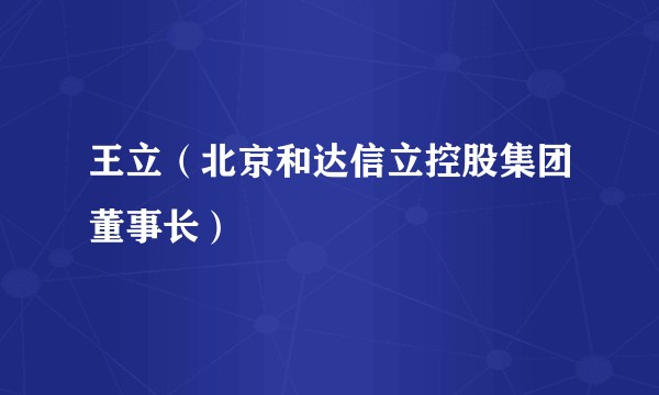 王立（北京和达信立控股集团董事长）