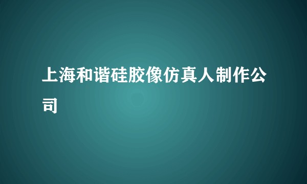 上海和谐硅胶像仿真人制作公司