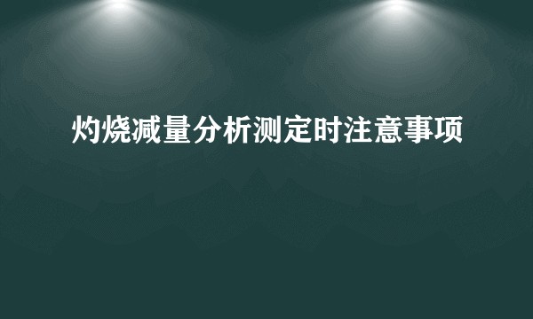 灼烧减量分析测定时注意事项