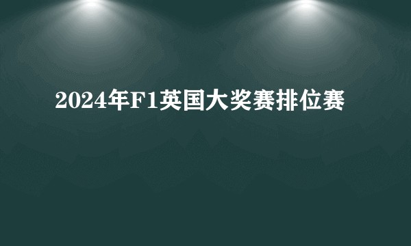 2024年F1英国大奖赛排位赛
