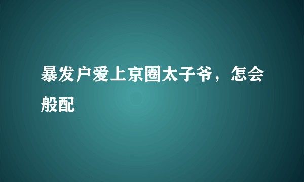 暴发户爱上京圈太子爷，怎会般配