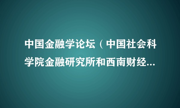 中国金融学论坛(中国社会科学院金融研究所和西南财经大学联合主办的活动)