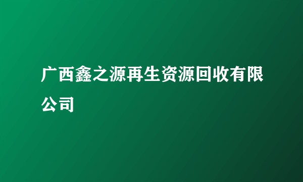 广西鑫之源再生资源回收有限公司