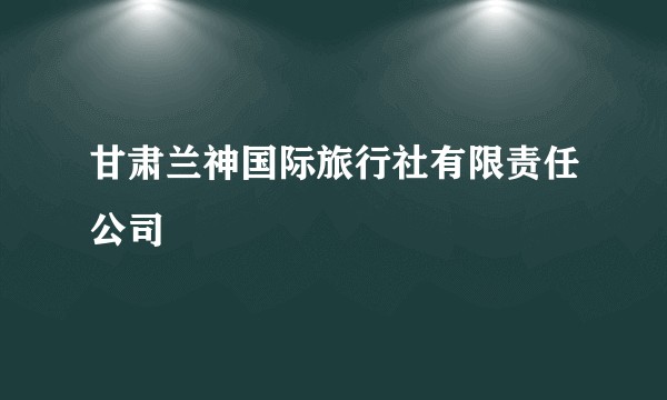 甘肃兰神国际旅行社有限责任公司
