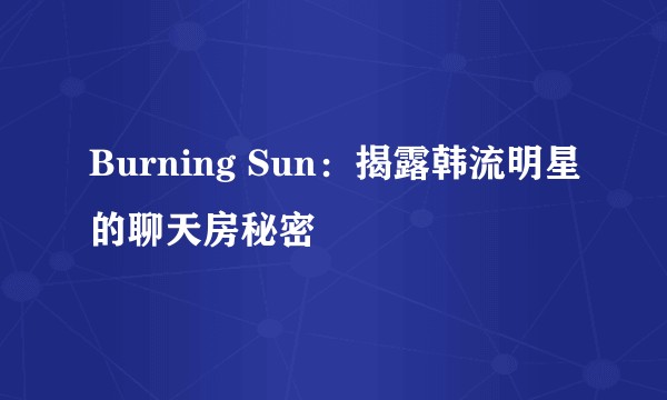 Burning Sun：揭露韩流明星的聊天房秘密