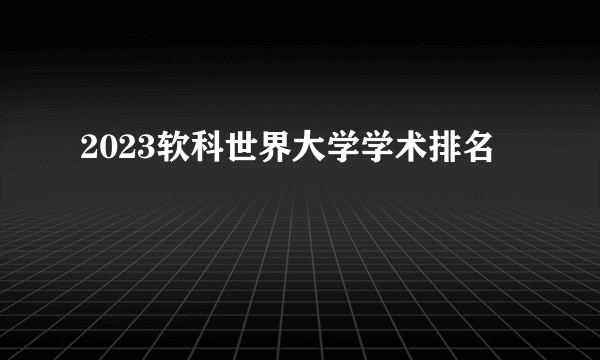 2023软科世界大学学术排名