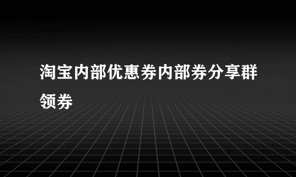 淘宝内部优惠券内部券分享群领券