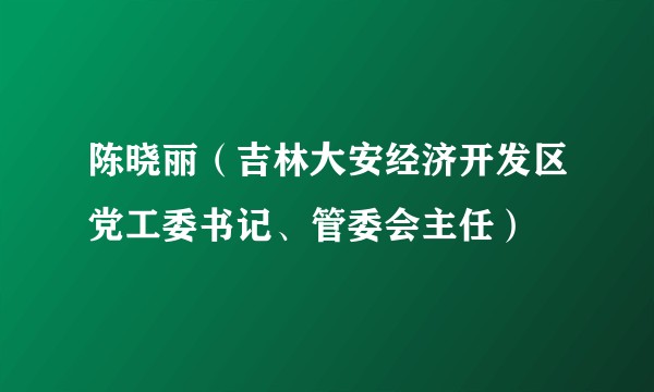 陈晓丽（吉林大安经济开发区党工委书记、管委会主任）