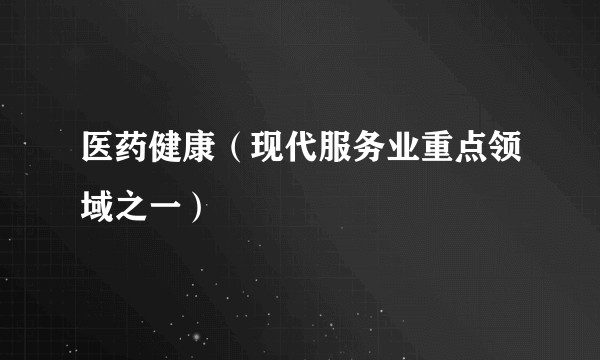 医药健康（现代服务业重点领域之一）