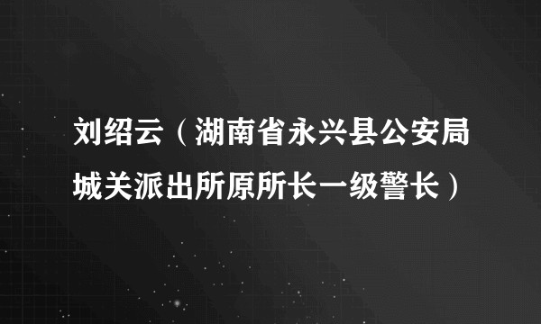 刘绍云（湖南省永兴县公安局城关派出所原所长一级警长）