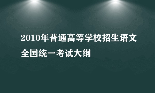 2010年普通高等学校招生语文全国统一考试大纲