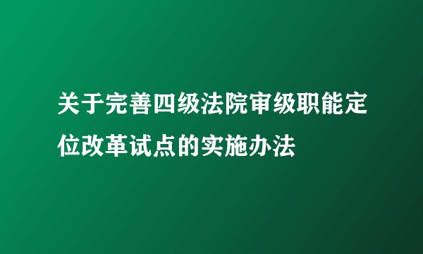 关于完善四级法院审级职能定位改革试点的实施办法