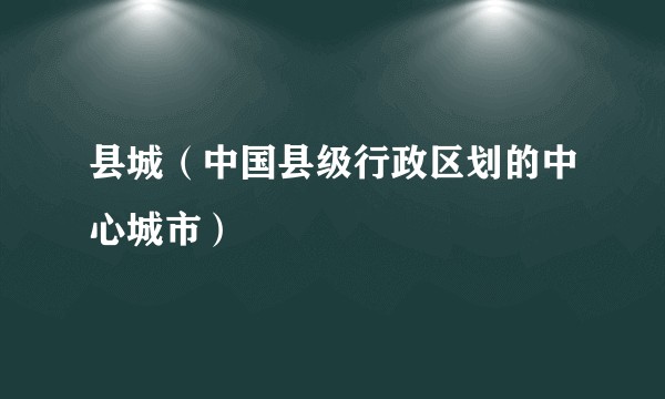 县城（中国县级行政区划的中心城市）