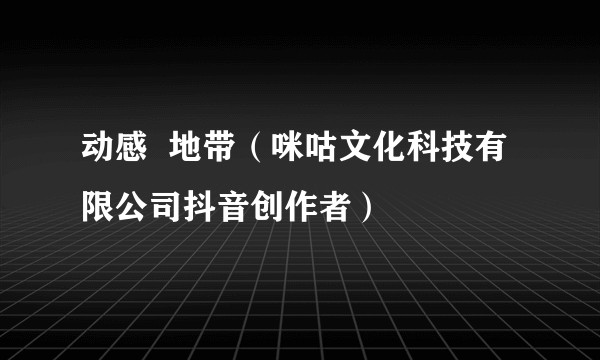 动感  地带（咪咕文化科技有限公司抖音创作者）