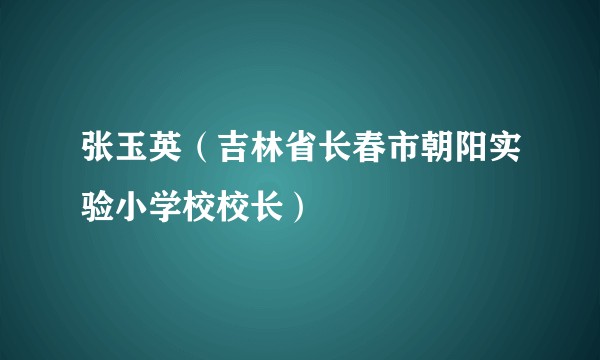 张玉英（吉林省长春市朝阳实验小学校校长）