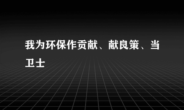 我为环保作贡献、献良策、当卫士