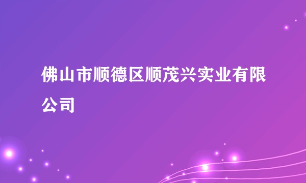 佛山市顺德区顺茂兴实业有限公司