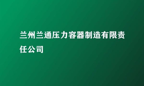 兰州兰通压力容器制造有限责任公司