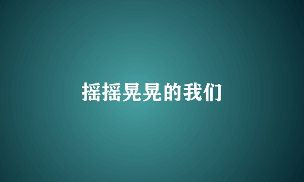 摇摇晃晃的我们
