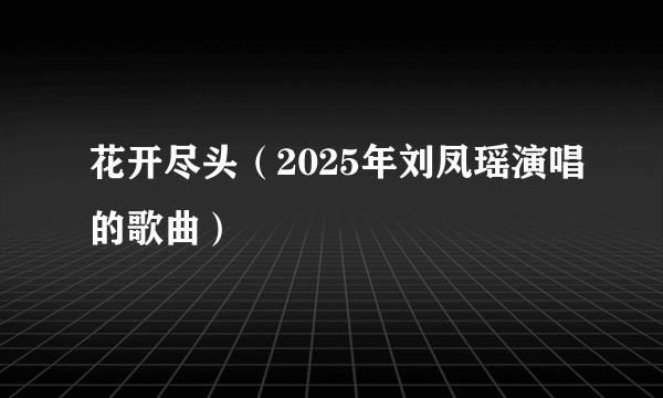 花开尽头（2025年刘凤瑶演唱的歌曲）