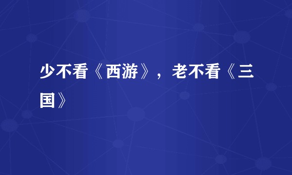 少不看《西游》，老不看《三国》