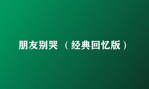 朋友别哭 （经典回忆版）