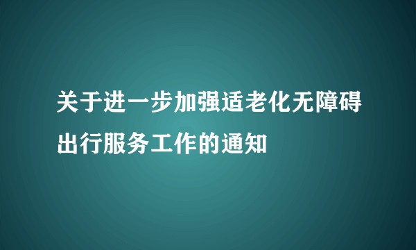 关于进一步加强适老化无障碍出行服务工作的通知