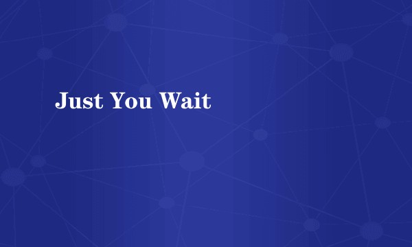 Just You Wait