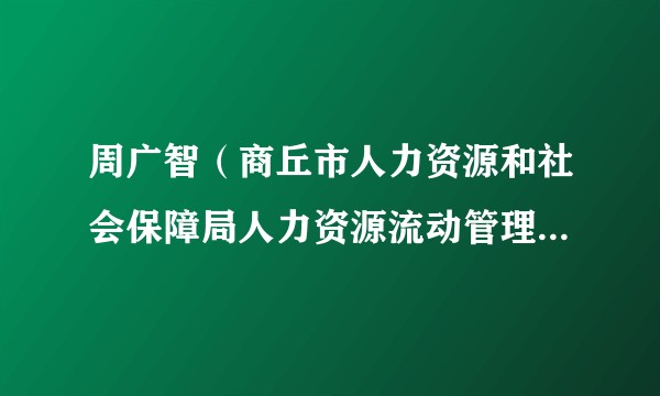周广智（商丘市人力资源和社会保障局人力资源流动管理科科长）