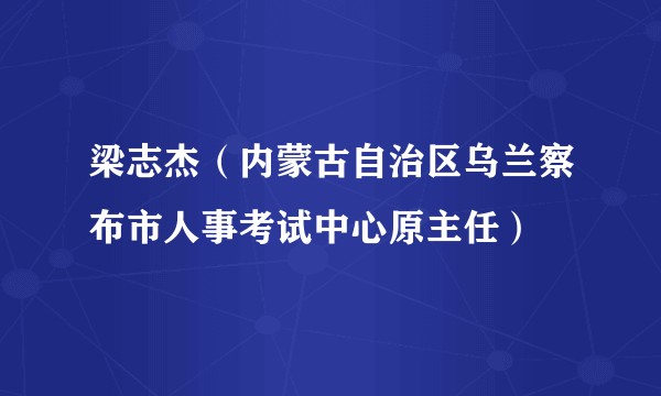 梁志杰（内蒙古自治区乌兰察布市人事考试中心原主任）