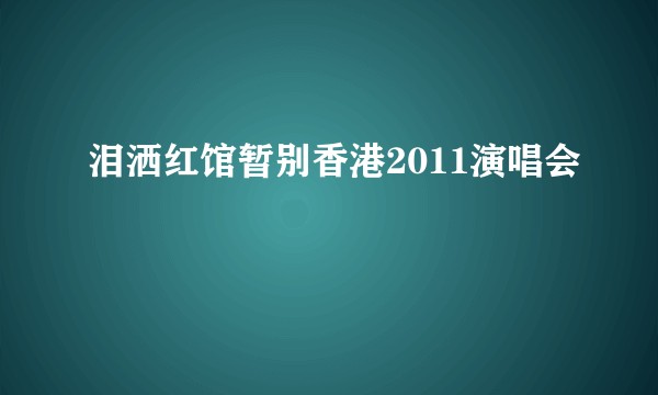 泪洒红馆暂别香港2011演唱会