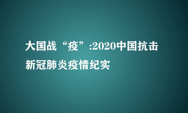 大国战“疫”:2020中国抗击新冠肺炎疫情纪实