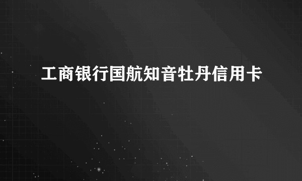 工商银行国航知音牡丹信用卡