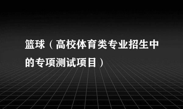 篮球（高校体育类专业招生中的专项测试项目）