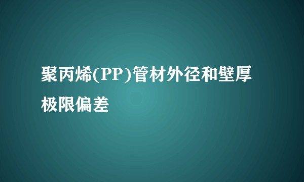 聚丙烯(PP)管材外径和壁厚极限偏差