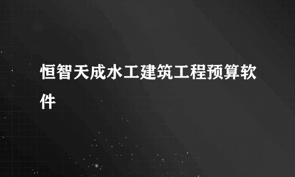 恒智天成水工建筑工程预算软件