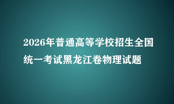 2026年普通高等学校招生全国统一考试黑龙江卷物理试题