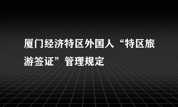 厦门经济特区外国人“特区旅游签证”管理规定