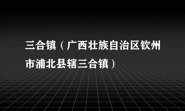 三合镇（广西壮族自治区钦州市浦北县辖三合镇）