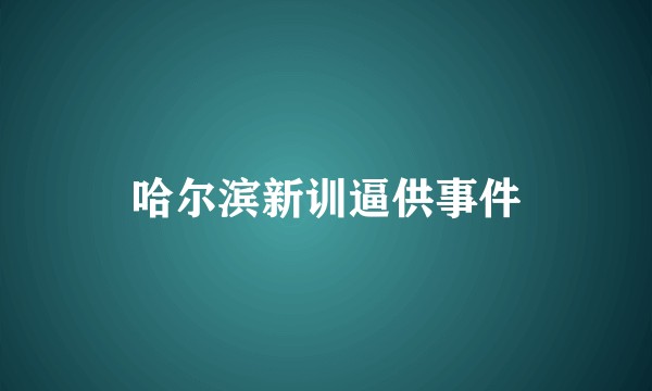 哈尔滨新训逼供事件